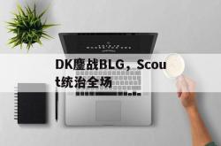 开云体育app-DK鏖战BLG，Scout统治全场的简单介绍