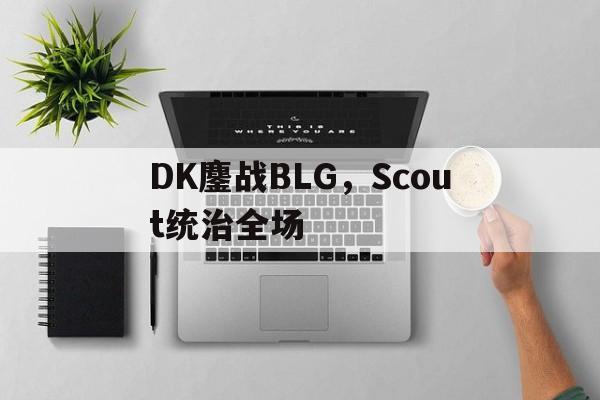 DK鏖战BLG，Scout统治全场的简单介绍